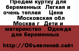 Продам куртку для беременных. Легкая и очень теплая. › Цена ­ 3 000 - Московская обл., Москва г. Дети и материнство » Одежда для беременных   